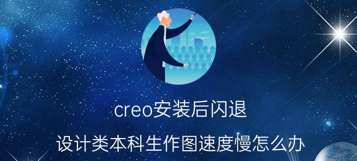 creo安装后闪退 设计类本科生作图速度慢怎么办？